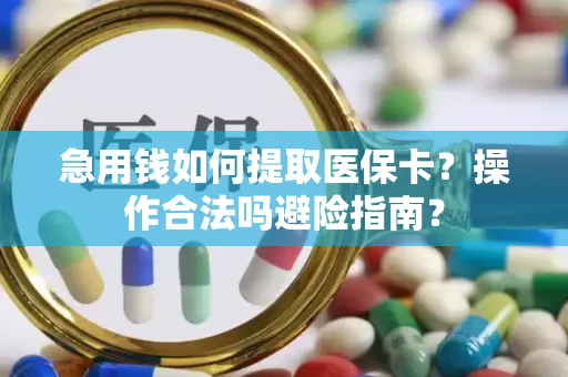 急用钱如何提取医保卡？操作合法吗避险指南？